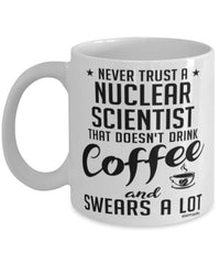 Funny Nuclear Scientist Mug Never Trust A Nuclear Scientist That Doesn't Drink Coffee and Swears A Lot Coffee Cup 11oz 15oz White