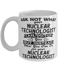 Funny Nuclear Technologist Mug Ask Not What Your Nuclear Technologist Can Do For You Coffee Cup 11oz 15oz White