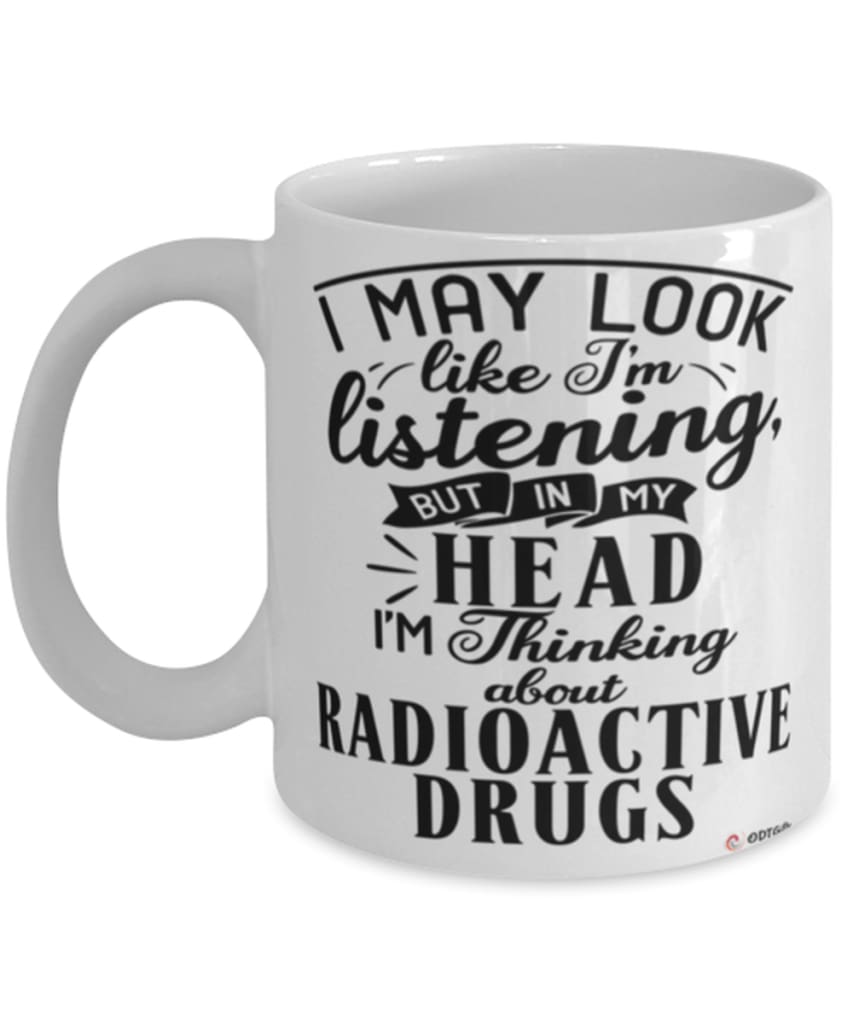 Funny Nuclear Technologist Mug I May Look Like I'm Listening But In My Head I'm Thinking About Radioactive Drugs Coffee Cup White