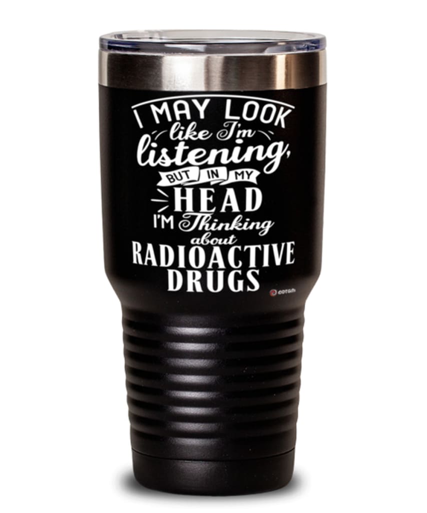 Funny Nuclear Technologist Tumbler I May Look Like I'm Listening But In My Head I'm Thinking About Radioactive Drugs 30oz Stainless Steel Black