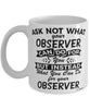 Funny Observer Mug Ask Not What Your Observer Can Do For You Coffee Cup 11oz 15oz White