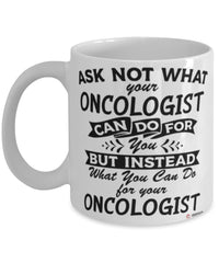 Funny Oncologist Mug Ask Not What Your Oncologist Can Do For You Coffee Cup 11oz 15oz White