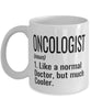 Funny Oncologist Mug Like A Normal Doctor But Much Cooler Coffee Cup 11oz 15oz White