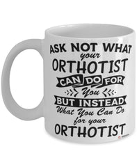 Funny Orthotist Mug Ask Not What Your Orthotist Can Do For You Coffee Cup 11oz 15oz White