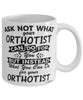 Funny Orthotist Mug Ask Not What Your Orthotist Can Do For You Coffee Cup 11oz 15oz White