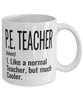 Funny P.E. Teacher Mug Like A Normal Teacher But Much Cooler Coffee Cup 11oz 15oz White
