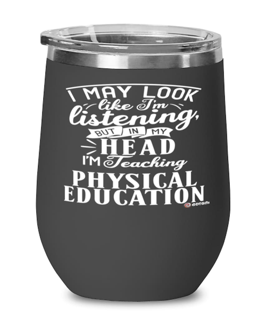 Funny P.E. Teacher Wine Glass I May Look Like I'm Listening But In My Head I'm Teaching Physical Education 12oz Stainless Steel Black