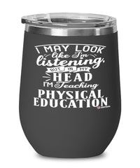 Funny P.E. Teacher Wine Glass I May Look Like I'm Listening But In My Head I'm Teaching Physical Education 12oz Stainless Steel Black