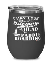Funny Paddle Boarding Wine Glass I May Look Like I'm Listening But In My Head I'm Paddle Boarding 12oz Stainless Steel Black