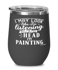 Funny Painter Wine Glass I May Look Like I'm Listening But In My Head I'm Painting 12oz Stainless Steel Black