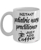 Funny Pediatric Nurse Practitioner Mug Instant Pediatric Nurse Practitioner Just Add Coffee Cup White