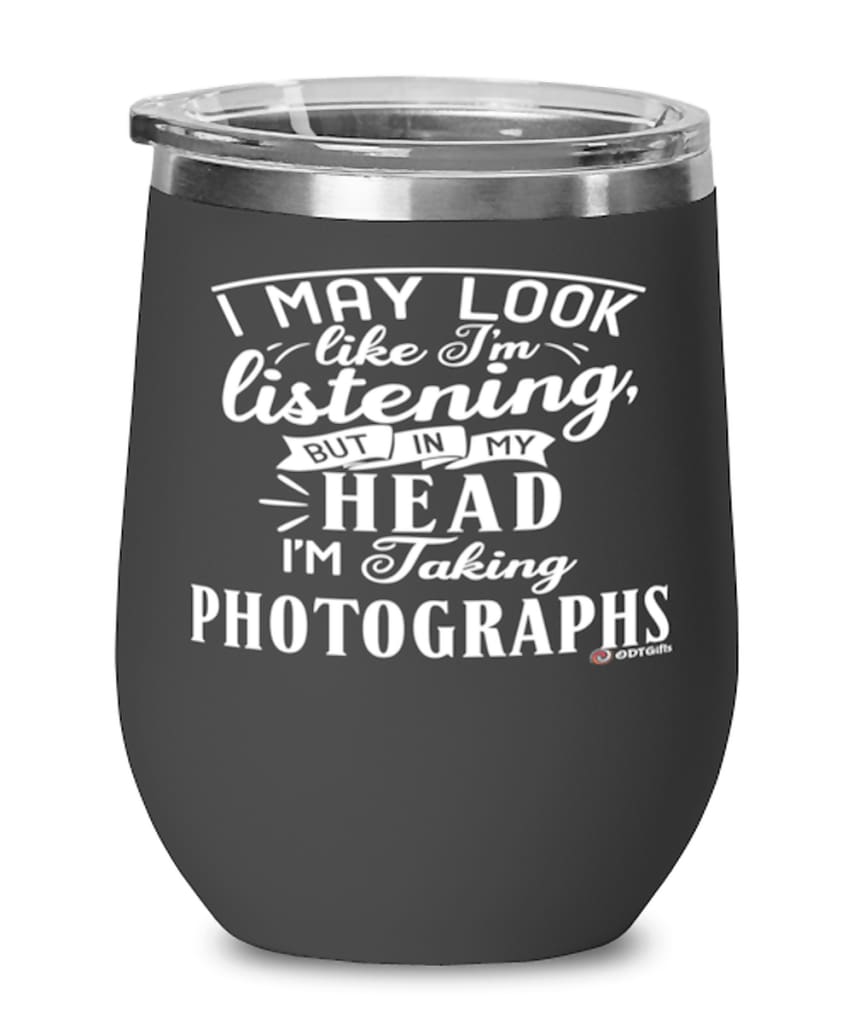 Funny Photographer Wine Glass I May Look Like I'm Listening But In My Head I'm Taking Photographs 12oz Stainless Steel Black