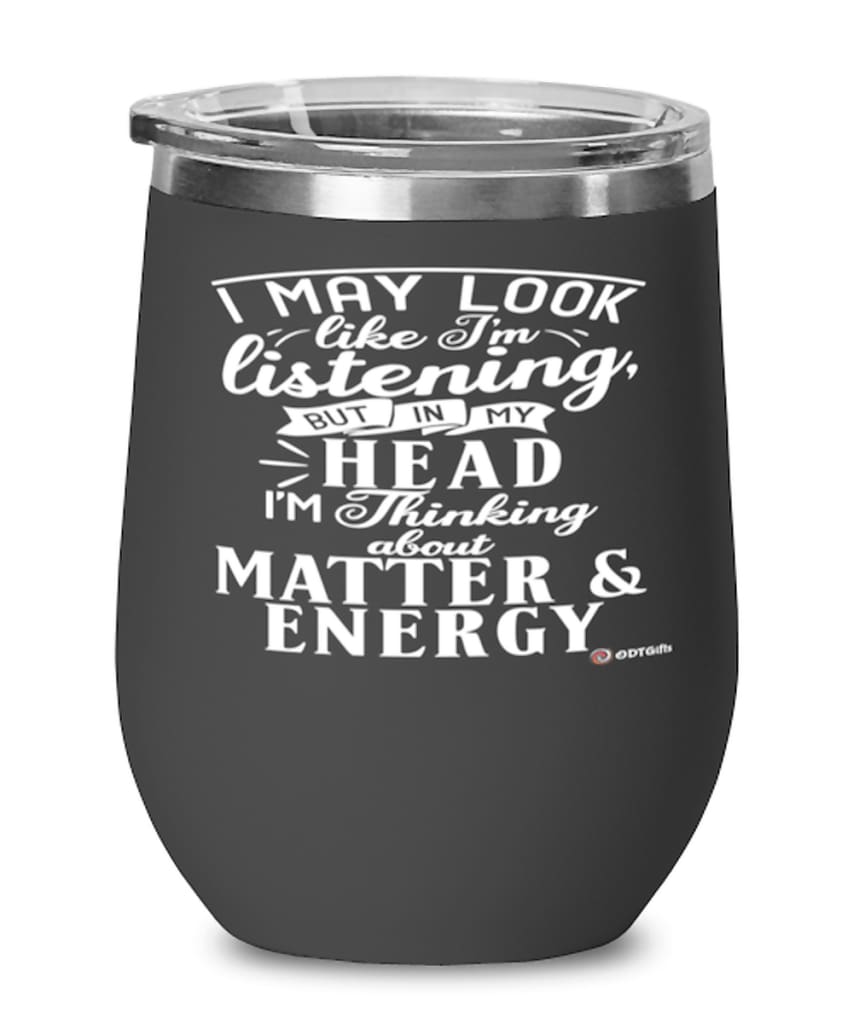 Funny Physicist Wine Glass I May Look Like I'm Listening But In My Head I'm Thinking About Matter & Energy 12oz Stainless Steel Black