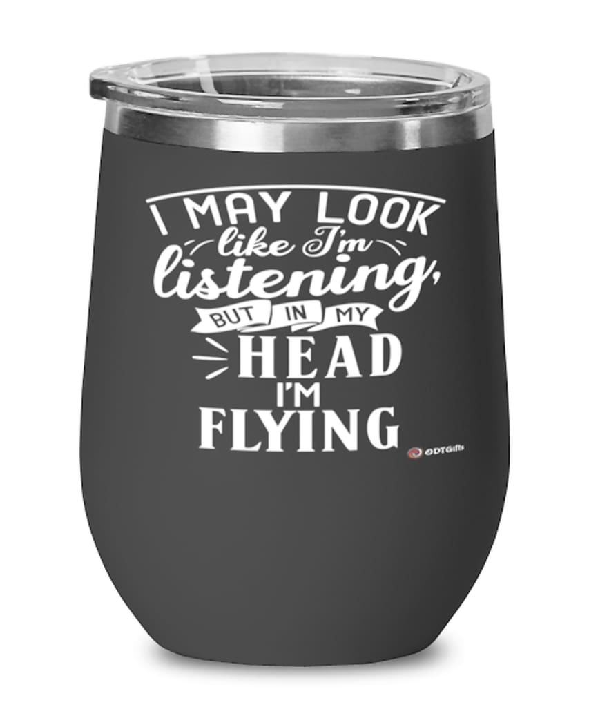 Funny Pilot Wine Glass I May Look Like I'm Listening But In My Head I'm Flying 12oz Stainless Steel Black