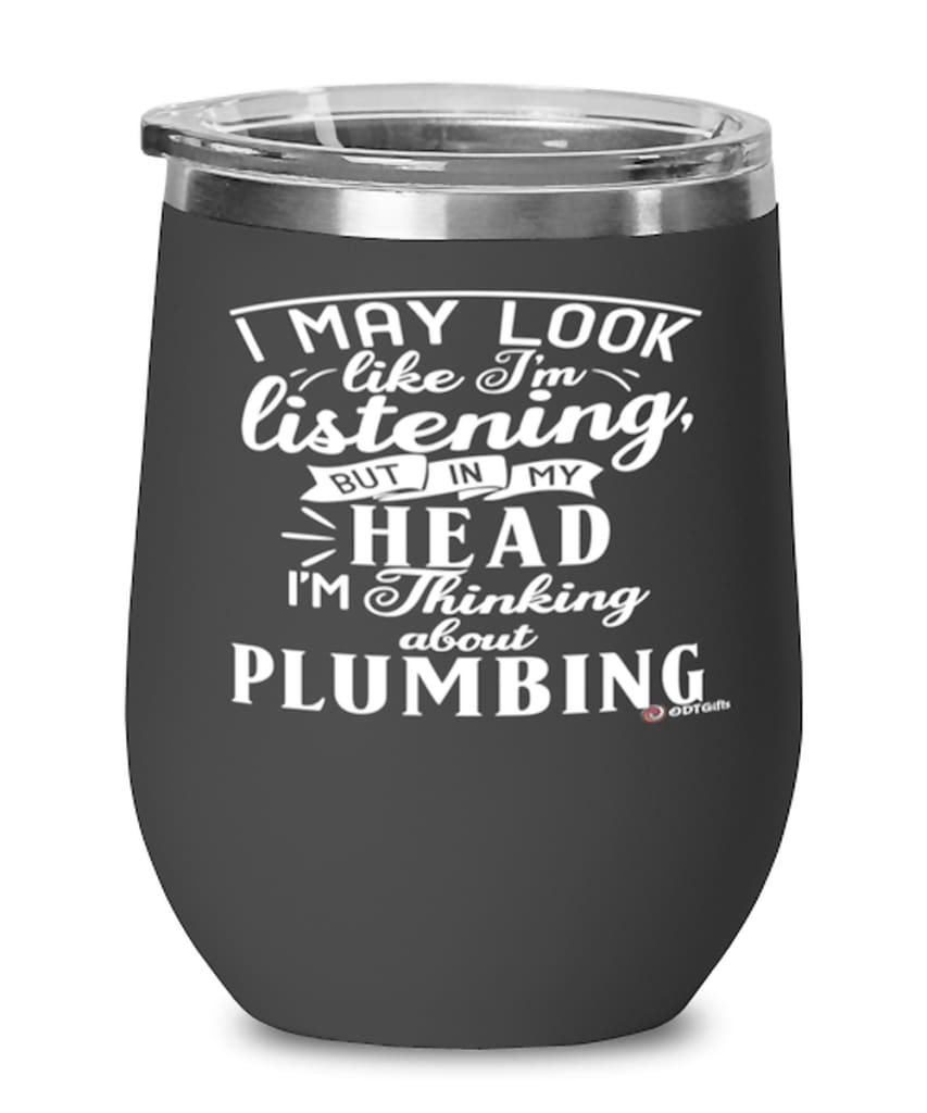Funny Plumber Wine Glass I May Look Like I'm Listening But In My Head I'm Thinking About Plumbing 12oz Stainless Steel Black