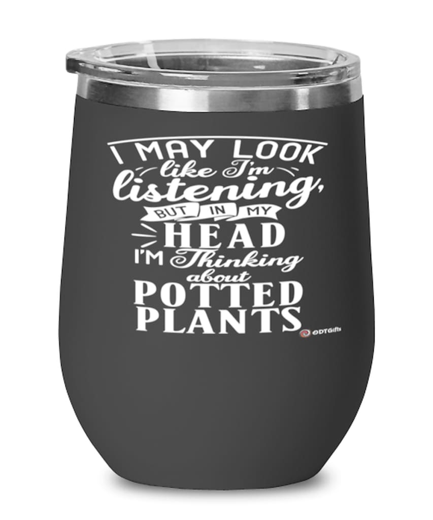 Funny Potted Plants Wine Glass I May Look Like I'm Listening But In My Head I'm Thinking About Potted Plants 12oz Stainless Steel Black