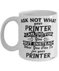 Funny Printer Mug Ask Not What Your Printer Can Do For You Coffee Cup 11oz 15oz White
