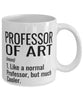 Funny Professor of Art Mug Like A Normal Professor But Much Cooler Coffee Cup 11oz 15oz White