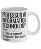 Funny Professor of Information Technology Mug Like A Normal Professor But Much Cooler Coffee Cup 11oz 15oz White
