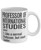 Funny Professor of International Studies Mug Like A Normal Professor But Much Cooler Coffee Cup 11oz 15oz White
