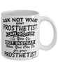 Funny Prosthetist Mug Ask Not What Your Prosthetist Can Do For You Coffee Cup 11oz 15oz White