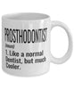 Funny Prosthodontist Mug Like A Normal Dentist But Much Cooler Coffee Cup 11oz 15oz White