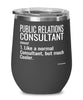 Funny Public Relations PR Consultant Wine Glass Like A Normal Consultant But Much Cooler 12oz Stainless Steel Black