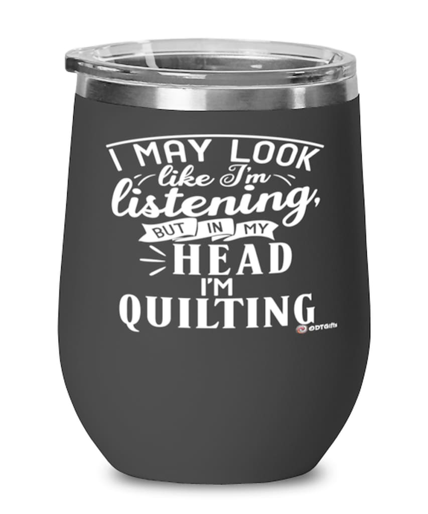 Funny Quilter Wine Glass I May Look Like I'm Listening But In My Head I'm Quilting 12oz Stainless Steel Black