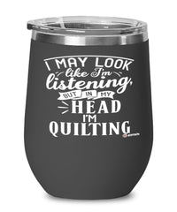 Funny Quilter Wine Glass I May Look Like I'm Listening But In My Head I'm Quilting 12oz Stainless Steel Black