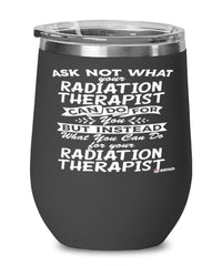 Funny Radiation Therapist Wine Glass Ask Not What Your Radiation Therapist Can Do For You 12oz Stainless Steel Black