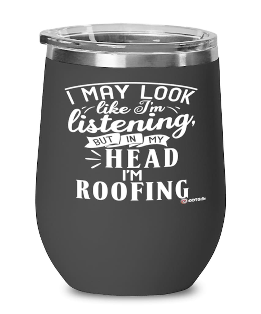 Funny Roofer Wine Glass I May Look Like I'm Listening But In My Head I'm Roofing 12oz Stainless Steel Black