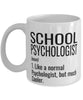 Funny School Psychologist Mug Like A Normal Psychologist But Much Cooler Coffee Cup 11oz 15oz White