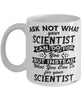 Funny Scientist Mug Ask Not What Your Scientist Can Do For You Coffee Cup 11oz 15oz White