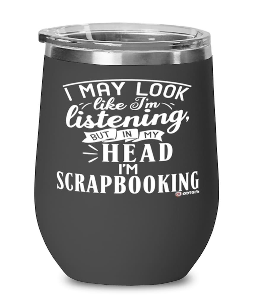 Funny Scrapbooking Wine Glass I May Look Like I'm Listening But In My Head I'm Scrapbooking 12oz Stainless Steel Black