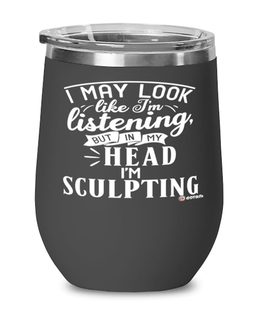 Funny Sculpting Wine Glass I May Look Like I'm Listening But In My Head I'm Sculpting 12oz Stainless Steel Black