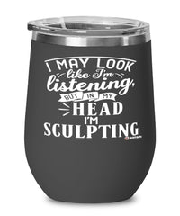 Funny Sculpting Wine Glass I May Look Like I'm Listening But In My Head I'm Sculpting 12oz Stainless Steel Black