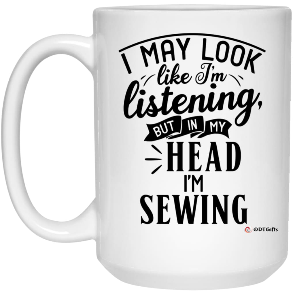 Funny Sewing Mug I May Look Like I'm Listening But In My Head I'm Sewing Coffee Cup 15oz White 21504