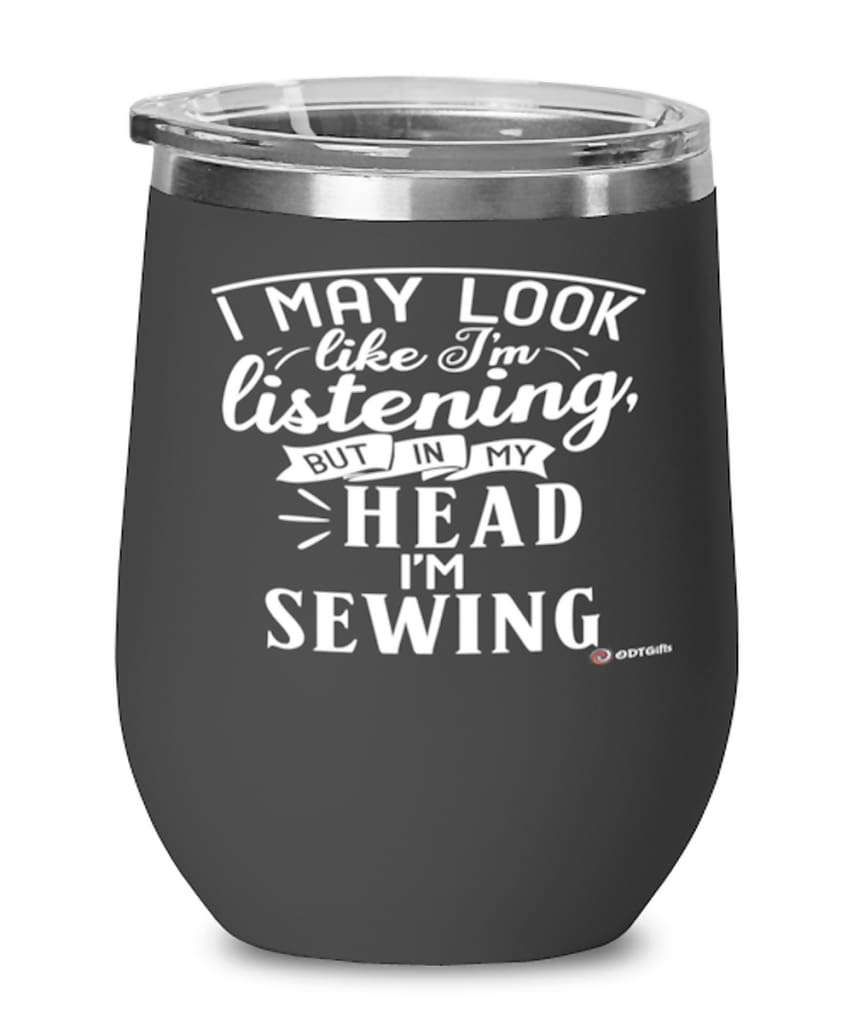 Funny Sewing Wine Glass I May Look Like I'm Listening But In My Head I'm Sewing 12oz Stainless Steel Black