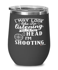 Funny Shooter Wine Glass I May Look Like I'm Listening But In My Head I'm Shooting 12oz Stainless Steel Black