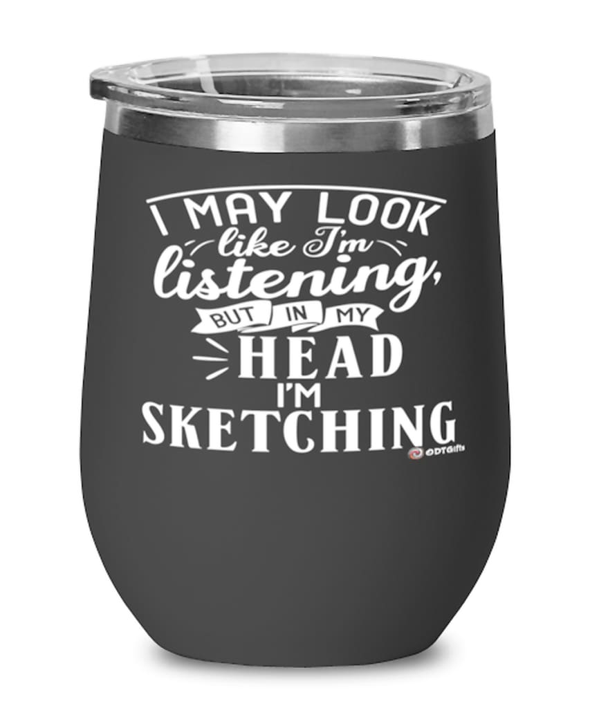 Funny Sketching Wine Glass I May Look Like I'm Listening But In My Head I'm Sketching 12oz Stainless Steel Black