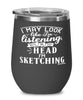 Funny Sketching Wine Glass I May Look Like I'm Listening But In My Head I'm Sketching 12oz Stainless Steel Black