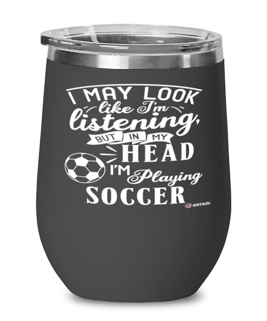 Funny Soccer Wine Glass I May Look Like I'm Listening But In My Head I'm Playing Soccer 12oz Stainless Steel Black