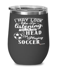 Funny Soccer Wine Glass I May Look Like I'm Listening But In My Head I'm Playing Soccer 12oz Stainless Steel Black