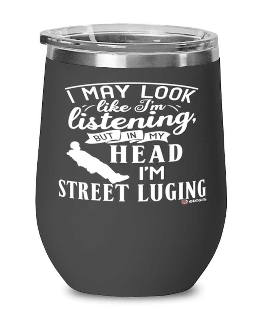 Funny Street Luge Wine Glass I May Look Like I'm Listening But In My Head I'm Street Luging 12oz Stainless Steel Black