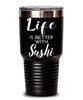 Funny Sushi Tumbler Life Is Better With Sushi 30oz Stainless Steel Black