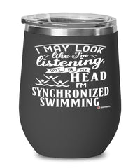 Funny Synchronized Swimming Wine Glass I May Look Like I'm Listening But In My Head I'm Synchronized Swimming 12oz Stainless Steel Black