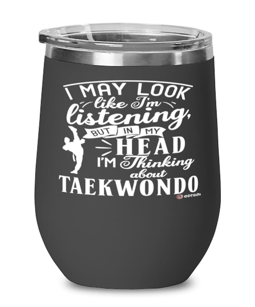 Funny Taekwondoin Wine Glass I May Look Like I'm Listening But In My Head I'm Thinking About Taekwondo 12oz Stainless Steel Black