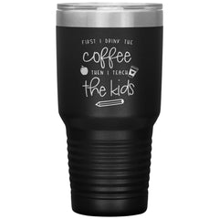 Funny Teacher Tumbler First I Drink The Coffee Then I Teach The Kids Laser Etched 30oz Stainless Steel Tumbler