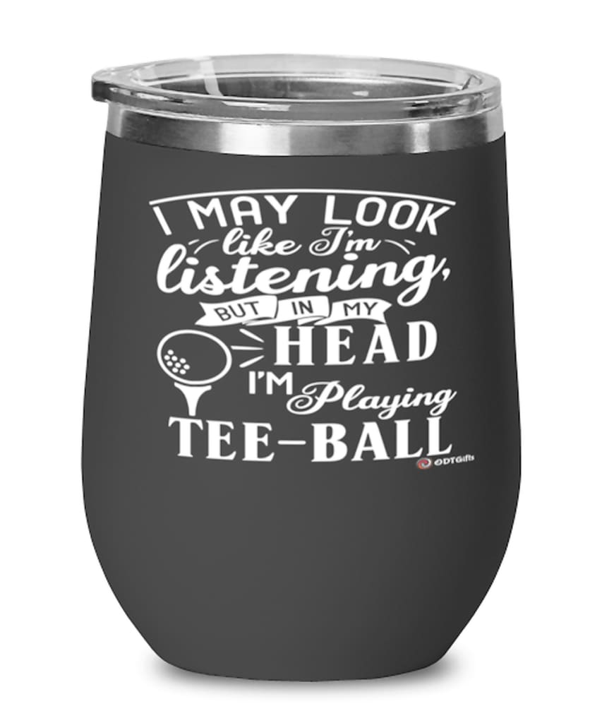 Funny Tee-ball Wine Glass I May Look Like I'm Listening But In My Head I'm Playing Tee-ball 12oz Stainless Steel Black