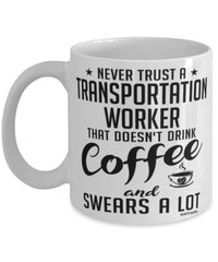 Funny Transportation Worker Mug Never Trust A Transportation Worker That Doesn't Drink Coffee and Swears A Lot Coffee Cup 11oz 15oz White